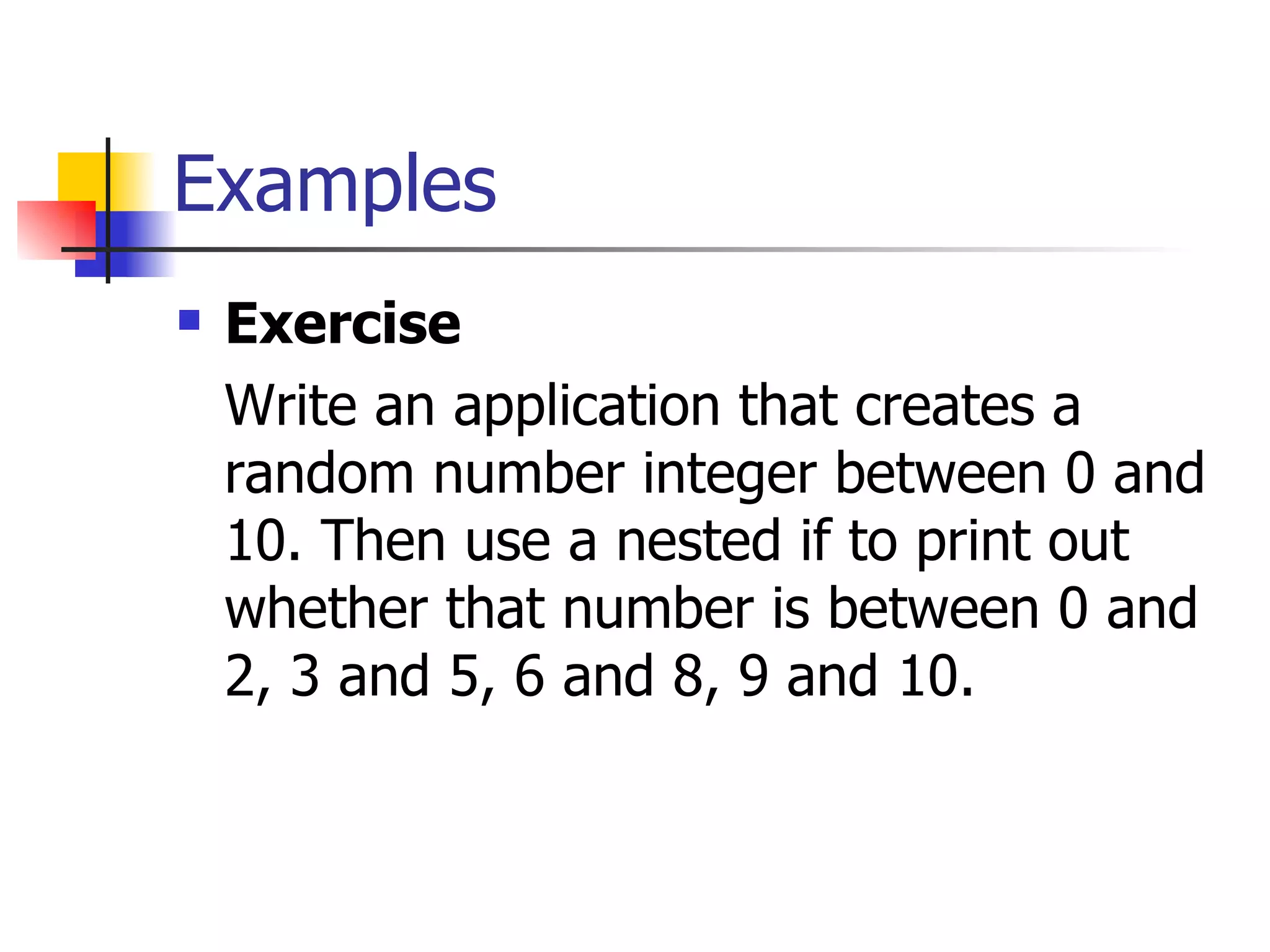 Examples Exercise  Write an application that creates a random number integer between 0 and 10. Then use a nested if to print out whether that number is between 0 and 2, 3 and 5, 6 and 8, 9 and 10. 