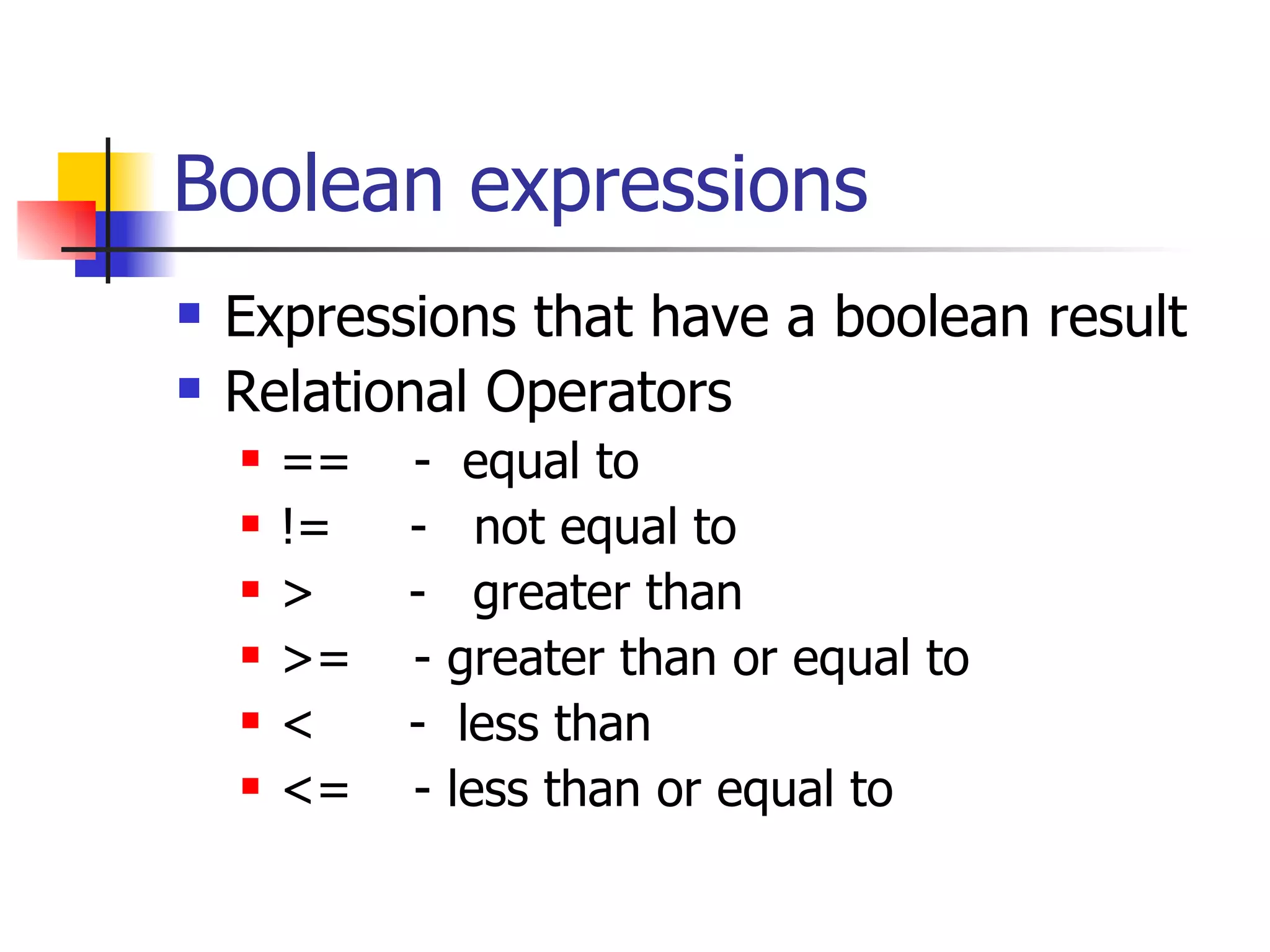 Boolean expressions Expressions that have a boolean result Relational Operators ==  -  equal to !=  -  not equal to >  -  greater than >=  - greater than or equal to <  -  less than  <=  - less than or equal to 