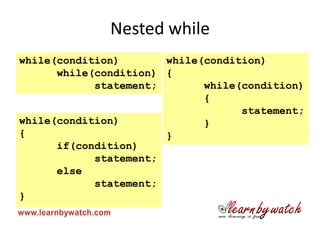 Nested while
while(condition)       while(condition)
      while(condition) {
            statement;       while(condition)
                             {
                                   statement;
while(condition)             }
{                      }
      if(condition)
            statement;
      else
            statement;
}
 