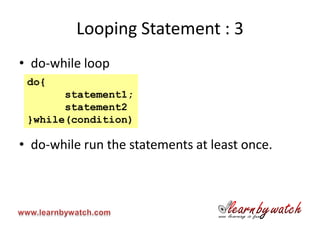 Looping Statement : 3
• do-while loop
 do{
       statement1;
       statement2
 }while(condition)

• do-while run the statements at least once.
 