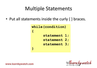 Multiple Statements
• Put all statements inside the curly { } braces.
               while(condition)
               {
                    statement 1;
                    statement 2;
                    statement 3;
               }
 