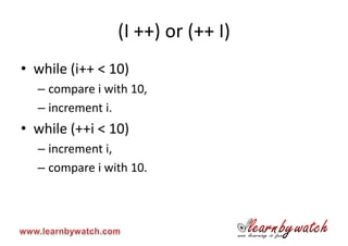 (I ++) or (++ I)
• while (i++ < 10)
  – compare i with 10,
  – increment i.
• while (++i < 10)
  – increment i,
  – compare i with 10.
 