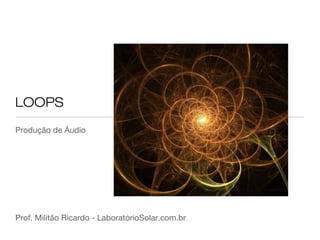 LOOPS
Produção de Áudio

Prof. Militão Ricardo - LaboratórioSolar.com.br

 