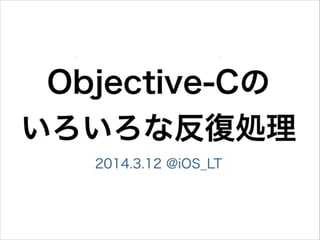 Objective-Cの
いろいろな反復処理
2014.3.12 @iOS_LT
 