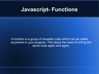 Javascript- Functions
A function is a group of reusable code which can be called
anywhere in your program. This stops the need of writing the
same code again and again.
 