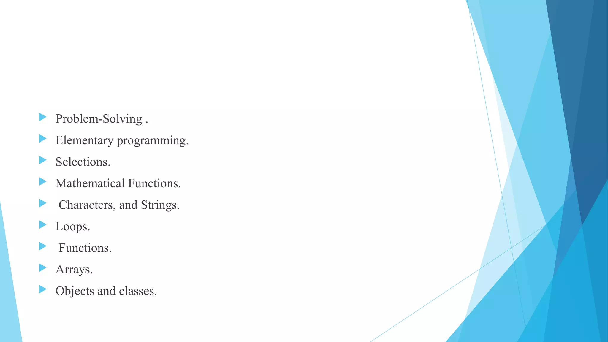  Problem-Solving .
 Elementary programming.
 Selections.
 Mathematical Functions.
 Characters, and Strings.
 Loops.
 Functions.
 Arrays.
 Objects and classes.
 