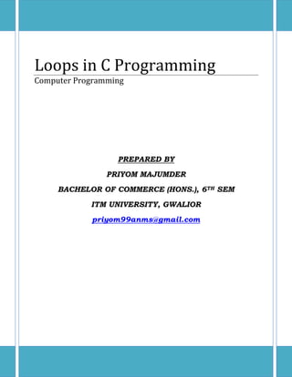 Loops in C Programming
Computer Programming
PREPARED BY
PRIYOM MAJUMDER
BACHELOR OF COMMERCE (HONS.), 6TH SEM
ITM UNIVERSITY, GWALIOR
priyom99anms@gmail.com
 