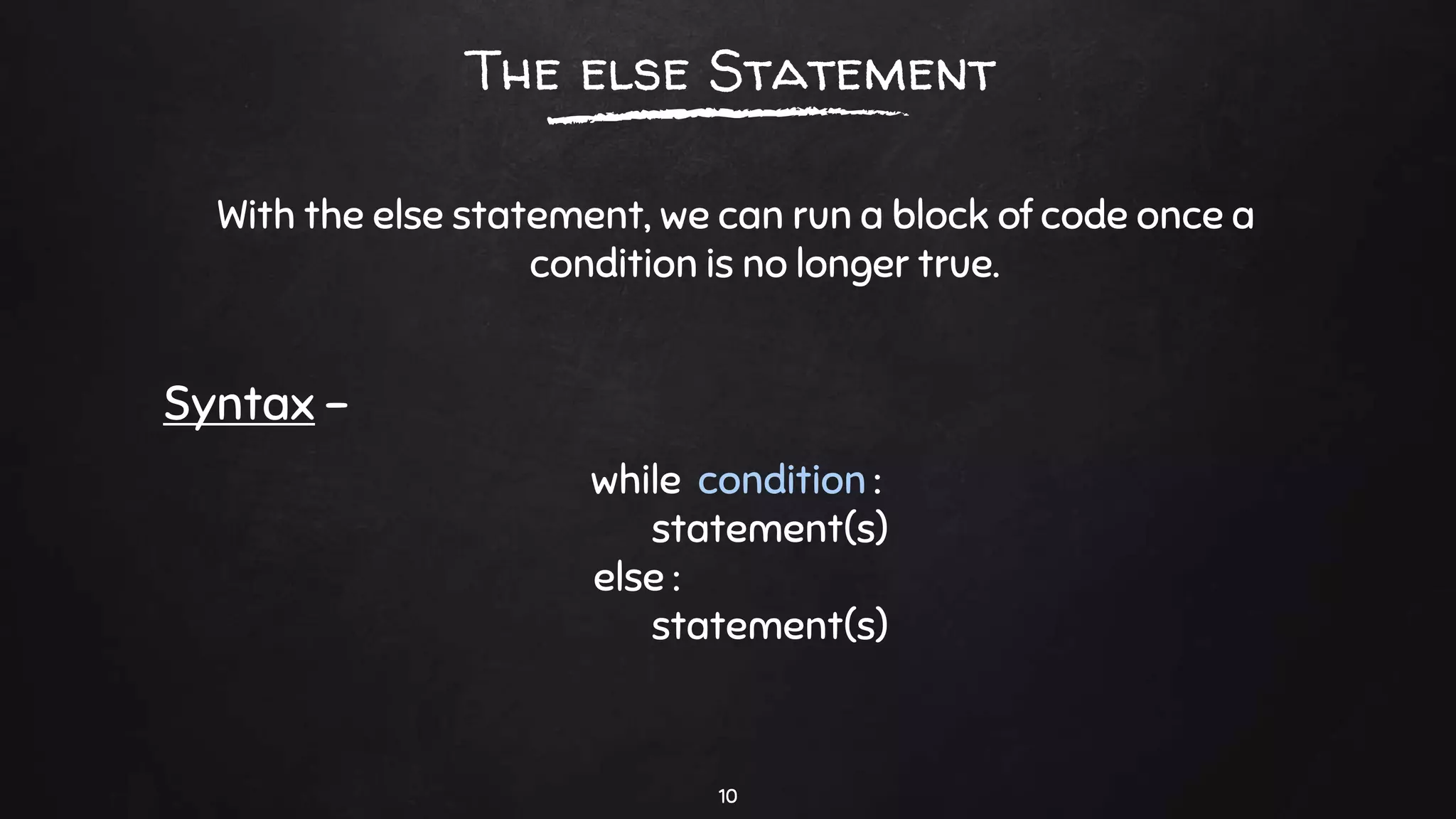 With the else statement, we can run a block of code once a
condition is no longer true.
10
The else Statement
Syntax –
while condition :
statement(s)
else :
statement(s)
 