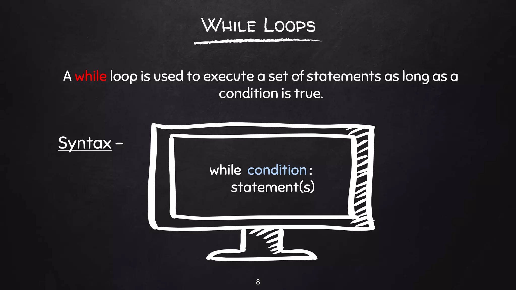 A while loop is used to execute a set of statements as long as a
condition is true.
8
While Loops
Syntax –
while condition :
statement(s)
 