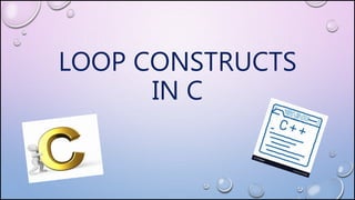LOOP CONSTRUCTS
IN C
 