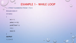 EXAMPLE 1- WHILE LOOP
• // PRINT NUMBERS FROM 1 TO 5
#include<stdio.h>
int main()
{
int i = 1;
while (i <= 5) {
printf("%dn", i);
++i; }
return 0;
}
OUTPUT
1 2 3 4 5
 