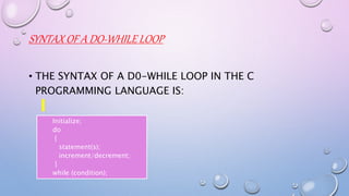 SYNTAX OF A DO-WHILE LOOP
• THE SYNTAX OF A D0-WHILE LOOP IN THE C
PROGRAMMING LANGUAGE IS:
Initialize;
do
{
statement(s);
increment/decrement;
}
while (condition);
 