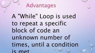 A "While" Loop is used
to repeat a specific
block of code an
unknown number of
times, until a condition
Advantages
 