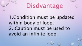 Disdvantage
1.Condition must be updated
within body of loop.
2. Caution must be used to
avoid an infinite loop.
 