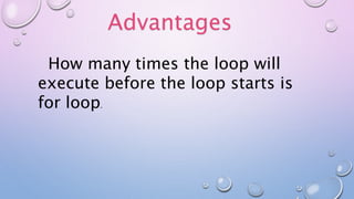 Advantages
How many times the loop will
execute before the loop starts is
for loop.
 