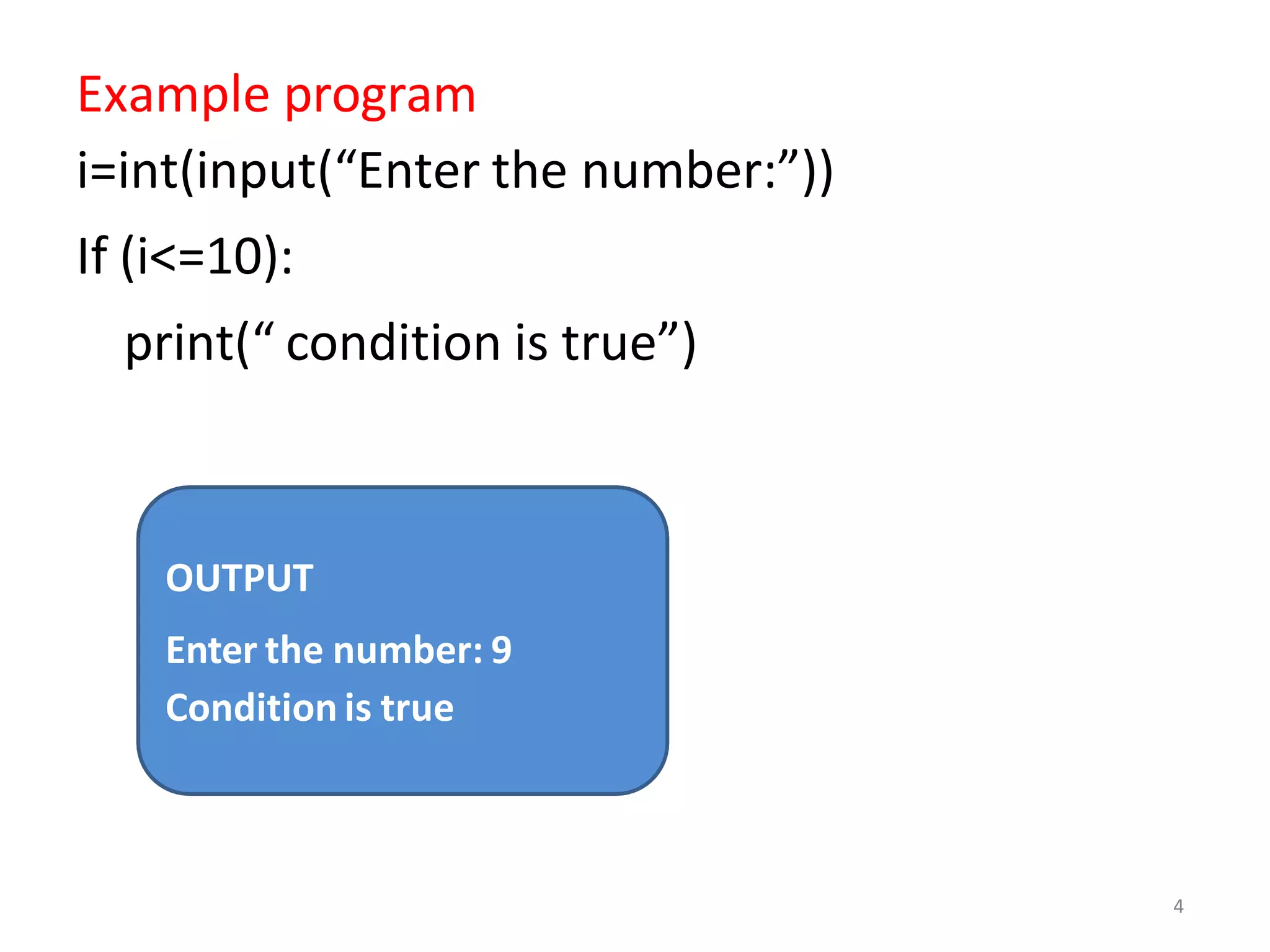 Example program
i=int(input(“Enter the number:”))
If (i<=10):
print(“ condition is true”)
OUTPUT
Enter the number: 9
Condition is true
4
 