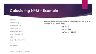 Calculating N^M – Example
int m,n;
printf("n = ");
scanf("%d",&n);
printf("m = ");
scanf("%d", &m);
long int result = 1;
int i;
for (i = 0; i < m; i++)
{
result *= n;
}
printf("n^m = %ld" , result);
Here is how the outcome of the program for n = 2
and m = 10 looks like:
 