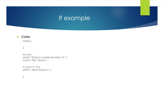 If example
 Code:
main( )
{
int num ;
printf ( “Enter a number less than 10 " ) ;
scanf ( "%d", &num ) ;
if ( num <= 10 )
printf ( “Nice Choice !" ) ;
}
 