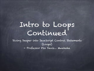 Intro to Loops
Continued
Diving Deeper into JavaScript Control Statements
(Loops)
- Professor Flo Davis… Mwahaha
 
