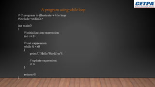 // C program to illustrate while loop
#include <stdio.h>
int main()
{
// initialization expression
int i = 1;
// test expression
while (i < 6)
{
printf( "Hello Worldn");
// update expression
i++;
}
return 0;
}
A program using while loop
 