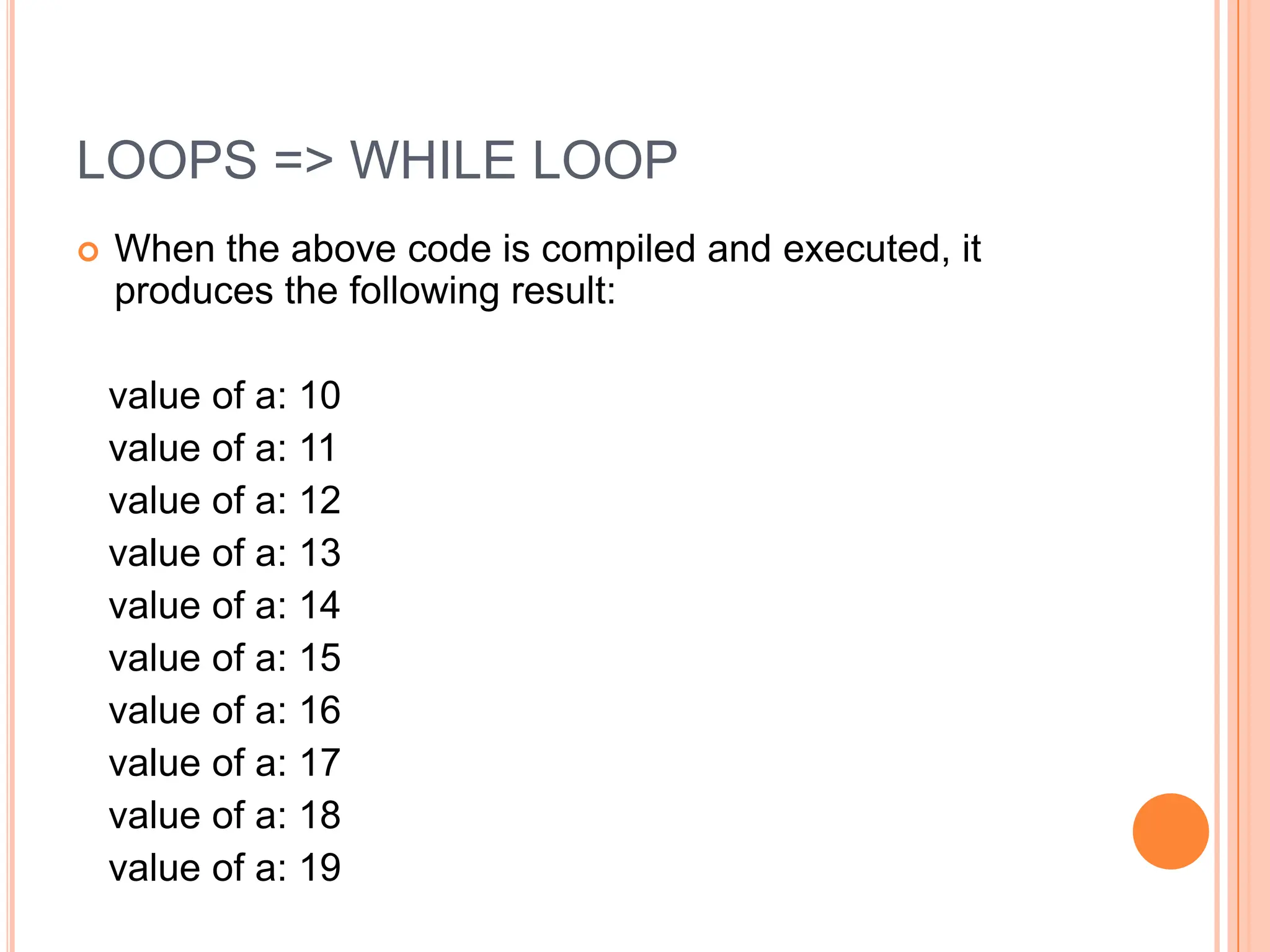 LOOPS => WHILE LOOP
 When the above code is compiled and executed, it
produces the following result:
value of a: 10
value of a: 11
value of a: 12
value of a: 13
value of a: 14
value of a: 15
value of a: 16
value of a: 17
value of a: 18
value of a: 19
 