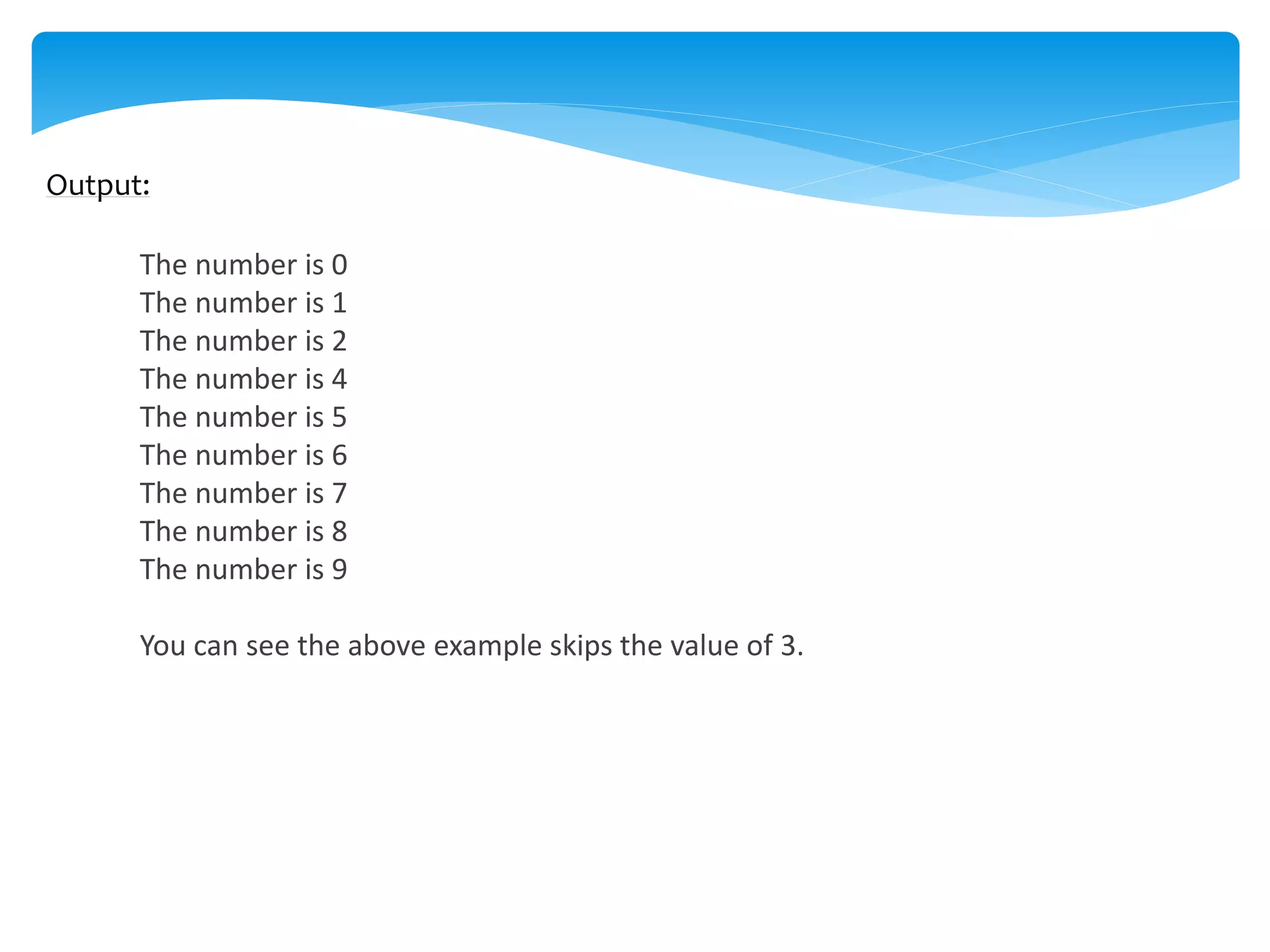 Output:
The number is 0
The number is 1
The number is 2
The number is 4
The number is 5
The number is 6
The number is 7
The number is 8
The number is 9
You can see the above example skips the value of 3.
 