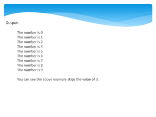 Output:
The number is 0
The number is 1
The number is 2
The number is 4
The number is 5
The number is 6
The number is 7
The number is 8
The number is 9
You can see the above example skips the value of 3.
 
