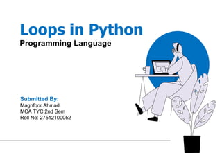 Loops in Python
Programming Language
Submitted By:
Maghfoor Ahmad
MCA TYC 2nd Sem
Roll No: 27512100052
 