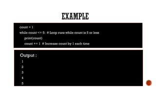 EXAMPLE
count = 1
while count <= 5: # Loop runs while count is 5 or less
print(count)
count += 1 # Increase count by 1 each time
Output :
1
2
3
4
5
 