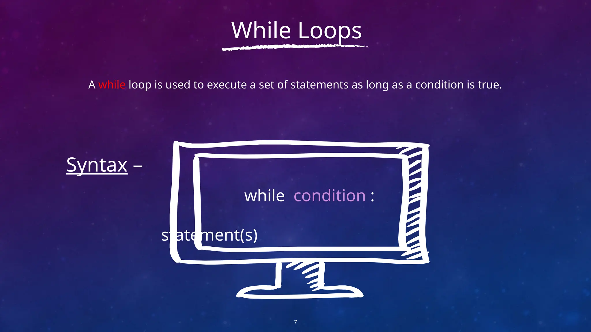 A while loop is used to execute a set of statements as long as a condition is true.
7
While Loops
Syntax –
while condition :
statement(s)
 