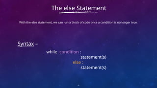 With the else statement, we can run a block of code once a condition is no longer true.
11
The else Statement
Syntax –
while condition :
statement(s)
else :
statement(s)
 