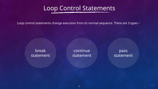 Loop control statements change execution from its normal sequence. There are 3 types –
12
Loop Control Statements
break
statement
continue
statement
pass
statement
 