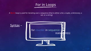A for in loop is used for iterating over a sequence (that is either a list, a tuple, a dictionary, a
set, or a string)
6
For in Loops
Syntax –
for counter in sequence :
statement(s)
 