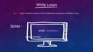 A while loop is used to execute a set of statements as long as a condition is true.
7
While Loops
Syntax –
while condition :
statement(s)
 