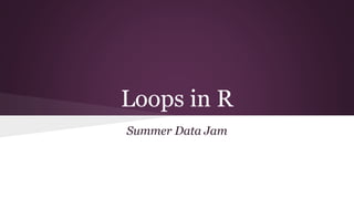 Loops in R
Summer Data Jam
 