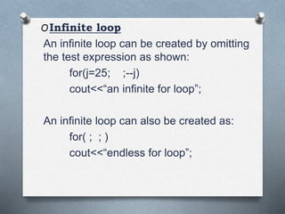 OInfinite loop
An infinite loop can be created by omitting
the test expression as shown:
for(j=25; ;--j)
cout<<“an infinite for loop”;
An infinite loop can also be created as:
for( ; ; )
cout<<“endless for loop”;
 