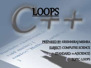 LOOPS
PREPARED BY: KRISHNSRAJ MISHRA
SUBJECT: COMPUTRE SCIENCE
STANDARD: 11-A(SCIENCE)
TOPIC: LOOPS
 