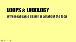 LOOPS & LUDOLOGY
         Why great game design is all about the loop




© Ben Gonshaw 2011
 