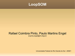 LoopSOM




Rafael Coimbra Pinto, Paulo Martins Engel
             {rcpinto,engel}@inf.ufrgs.br




                        Universidade Federal do Rio Grande do Sul - 2009/1
 