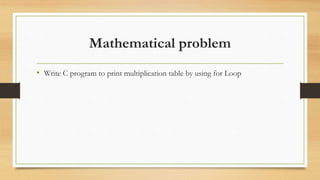 Mathematical problem
• Write C program to print multiplication table by using for Loop
 