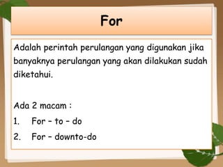 Adalah perintah perulangan yang digunakan jika
banyaknya perulangan yang akan dilakukan sudah
diketahui.
Ada 2 macam :
1. For – to – do
2. For – downto-do
For
 
