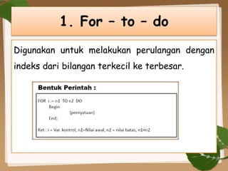 Digunakan untuk melakukan perulangan dengan
indeks dari bilangan terkecil ke terbesar.
1. For – to – do
 