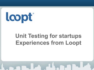 Unit Testing for startups Experiences from Loopt 