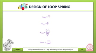 7/26/2021 20
Design And Fabrication Of Loop Wheel Bicycle With Ansys Analysis
σ𝑚𝑎𝑥=
𝑀𝑌
I
σ𝑚𝑎𝑥=
𝑀
Z
σ𝑚𝑎𝑥=
𝐹
2
∗
𝐿
2
𝑏𝑡2
6
σ𝑚𝑎𝑥 =
3𝐹𝐿
2𝑛𝑏𝑡2
DESIGN OF LOOP SPRING
 