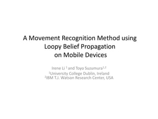 A Movement Recognition Method using
Loopy Belief Propagation
on Mobile Devices
Irene Li 1 and Toyo Suzumura1,2
1University College Dublin, Ireland
2IBM T.J. Watson Research Center, USA
 