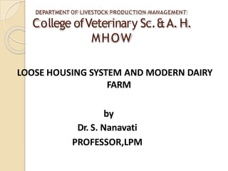 LOOSE HOUSING SYSTEM AND MODERN DAIRY
FARM
by
Dr. S. Nanavati
PROFESSOR,LPM
DEPARTMENT OF LIVESTOCK PRODUCTION MANAGEMENT
College ofVeterinary Sc.&A.H.
MHOW
 