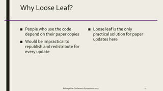 Why Loose Leaf?
■ People who use the code
depend on their paper copies
■ Would be impractical to
republish and redistribute for
every update
■ Loose leaf is the only
practical solution for paper
updates here
Balisage Pre-Conference Symposium 2019 11
 