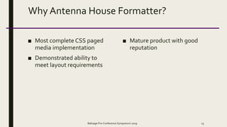 Why Antenna House Formatter?
■ Most complete CSS paged
media implementation
■ Demonstrated ability to
meet layout requirements
■ Mature product with good
reputation
Balisage Pre-Conference Symposium 2019 13
 