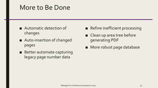 More to Be Done
■ Automatic detection of
changes
■ Auto-insertion of changed
pages
■ Better automate capturing
legacy page number data
■ Refine inefficient processing
■ Clean up area tree before
generating PDF
■ More robust page database
Balisage Pre-Conference Symposium 2019 35
 