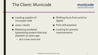 The Client: Municode
■ Leading supplier of
municipal code
■ 2000+ clients
■ Replacing outdated
typesetting system that was
obsolete 20 years ago
– But it does loose leaf
■ Shifting focus from print to
digital
■ Print still essential
■ Looking for process
improvements
Balisage Pre-Conference Symposium 2019 5
 